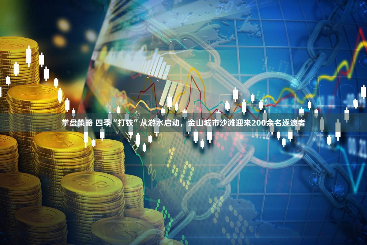 掌盘策略 四季“打铁”从游水启动，金山城市沙滩迎来200余名逐浪者