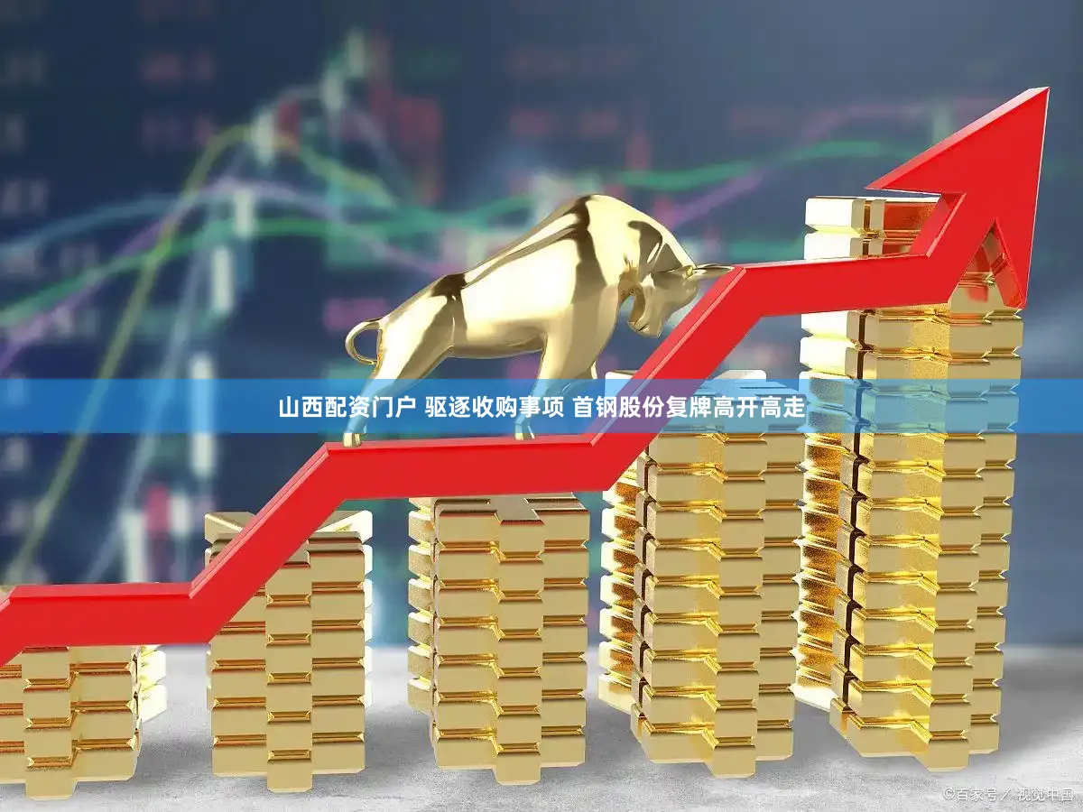 山西配资门户 驱逐收购事项 首钢股份复牌高开高走