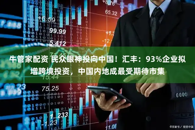 牛管家配资 民众眼神投向中国！汇丰：93%企业拟增跨境投资，中国内地成最受期待市集