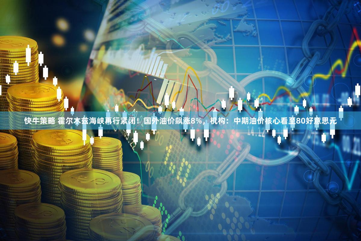 快牛策略 霍尔木兹海峡再行紧闭！国外油价飙涨8%，机构：中期油价核心看至80好意思元