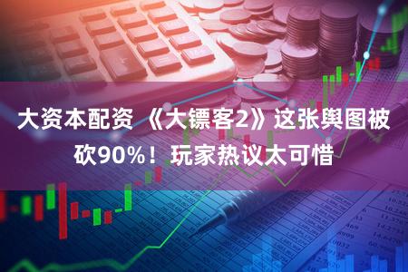 大资本配资 《大镖客2》这张舆图被砍90%！玩家热议太可惜