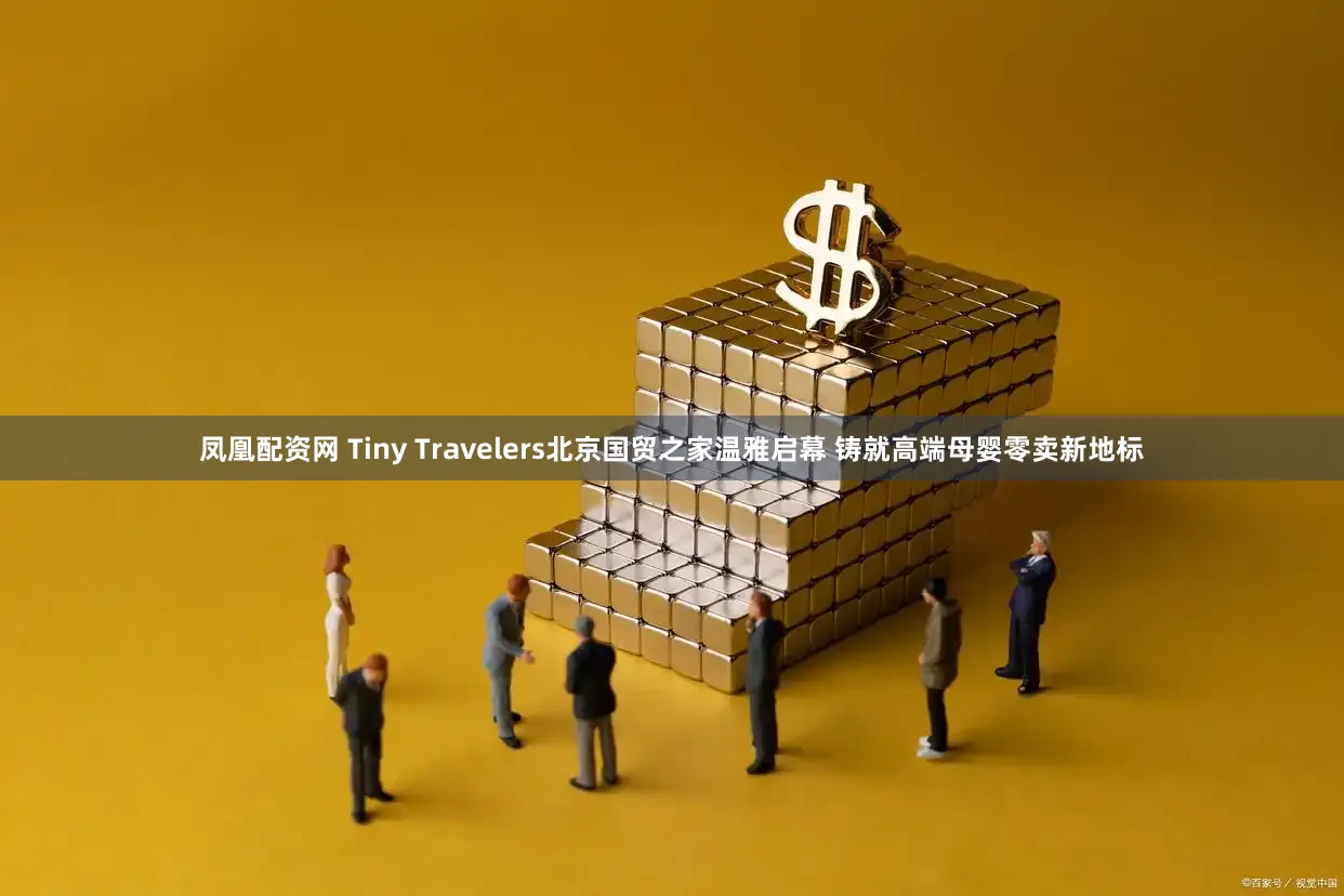 凤凰配资网 Tiny Travelers北京国贸之家温雅启幕 铸就高端母婴零卖新地标