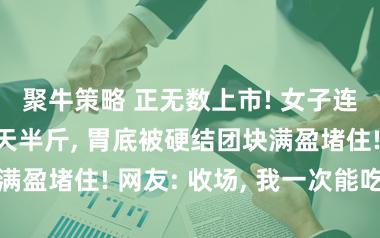 聚牛策略 正无数上市! 女子连吃两天、每天半斤, 胃底被硬结团块满盈堵住! 网友: 收场, 我一次能吃两盒