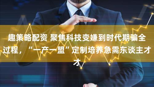 趣策略配资 聚焦科技变嫌到时代期骗全过程，“一产一盟”定制培养急需东谈主才