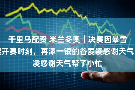 千里马配资 米兰冬奥｜决赛因暴雪三次推迟开赛时刻，再添一银的谷爱凌感谢天气帮了小忙