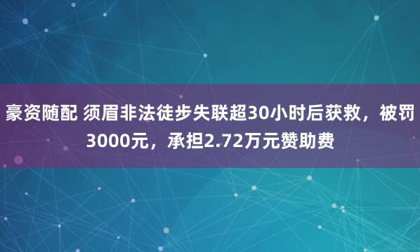 豪资随配 须眉非法徒步失联超30小时后获救，被罚3000元，承担2.72万元赞助费