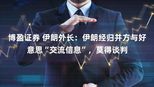 博盈证券 伊朗外长：伊朗经归并方与好意思“交流信息”，莫得谈判