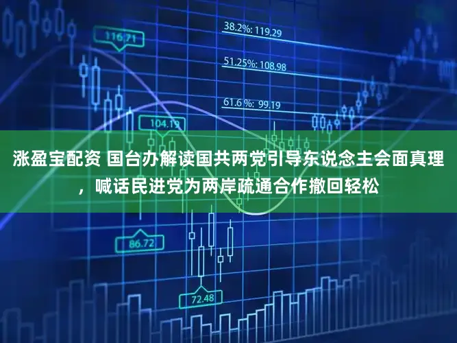 涨盈宝配资 国台办解读国共两党引导东说念主会面真理，喊话民进党为两岸疏通合作撤回轻松