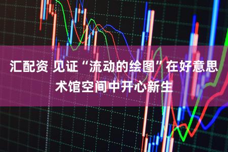 汇配资 见证“流动的绘图”在好意思术馆空间中开心新生